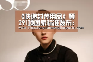 《快递封装用品》等291项国家标准发布:英雄联盟竞猜大厅 - LOL全球总决赛下注官方网站下载(图4) 英雄联盟竞猜大厅 - LOL全球总决赛下注官方网站下载