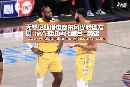无锡企业借电商东风谋转型发展 深入推进两化融合-英雄联盟竞猜大厅 - LOL全球总决赛下注官方网站(图1) 英雄联盟竞猜大厅 - LOL全球总决赛下注官方网站
